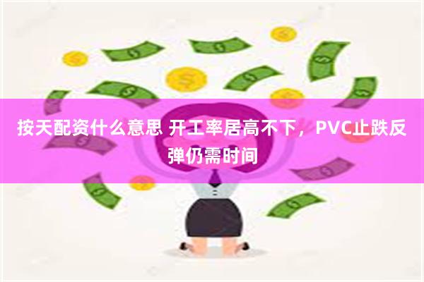 按天配资什么意思 开工率居高不下，PVC止跌反弹仍需时间