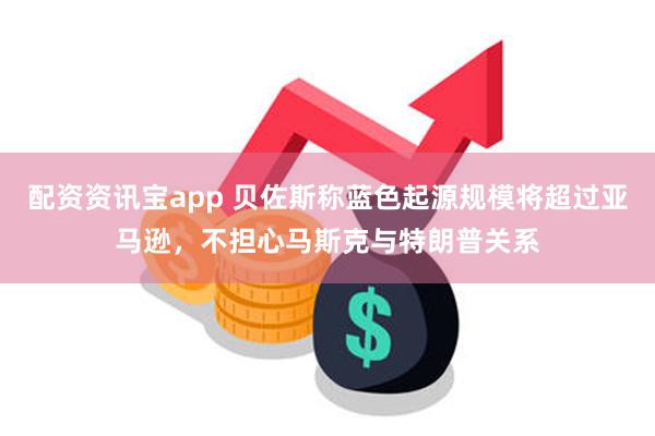 配资资讯宝app 贝佐斯称蓝色起源规模将超过亚马逊，不担心马斯克与特朗普关系