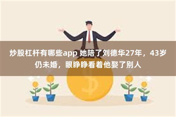 炒股杠杆有哪些app 她陪了刘德华27年，43岁仍未婚，眼睁睁看着他娶了别人