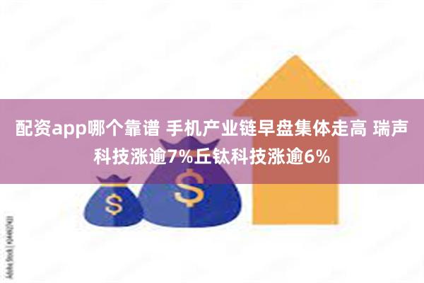 配资app哪个靠谱 手机产业链早盘集体走高 瑞声科技涨逾7%丘钛科技涨逾6%