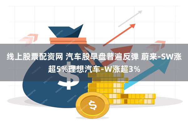 线上股票配资网 汽车股早盘普遍反弹 蔚来-SW涨超5%理想汽车-W涨超3%