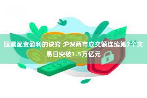 股票配资盈利的诀窍 沪深两市成交额连续第7个交易日突破1.5万亿元