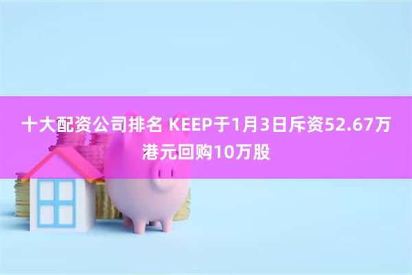 十大配资公司排名 KEEP于1月3日斥资52.67万港元回购10万股