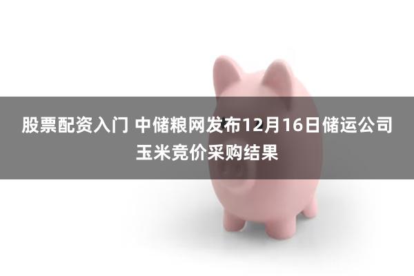 股票配资入门 中储粮网发布12月16日储运公司玉米竞价采购结果