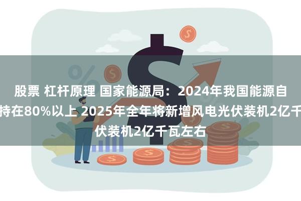 股票 杠杆原理 国家能源局：2024年我国能源自给率保持在80%以上 2025年全年将新增风电光伏装机2亿千瓦左右