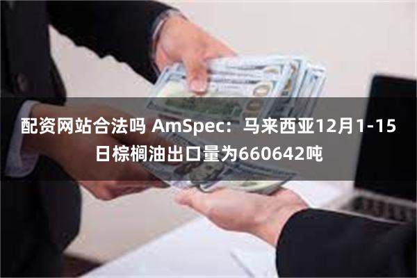 配资网站合法吗 AmSpec：马来西亚12月1-15日棕榈油出口量为660642吨