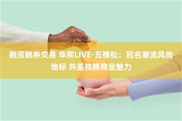 融资融券交易 华熙LIVE·五棵松：冠名潮流风尚地标 共鉴独特商业魅力