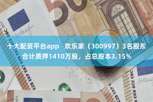 十大配资平台app   欢乐家（300997）3名股东合计质押1410万股，占总股本3.15%