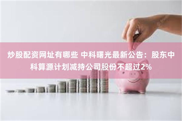 炒股配资网址有哪些 中科曙光最新公告：股东中科算源计划减持公司股份不超过2%