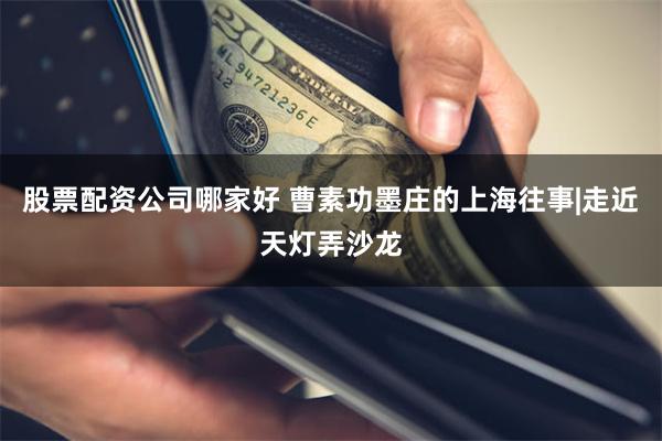 股票配资公司哪家好 曹素功墨庄的上海往事|走近天灯弄沙龙