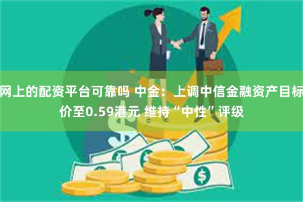 网上的配资平台可靠吗 中金：上调中信金融资产目标价至0.59港元 维持“中性”评级