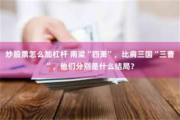 炒股票怎么加杠杆 南梁“四萧”，比肩三国“三曹”，他们分别是什么结局？