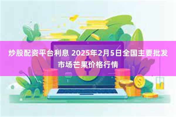 炒股配资平台利息 2025年2月5日全国主要批发市场芒果价格行情