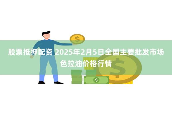 股票抵押配资 2025年2月5日全国主要批发市场色拉油价格行情