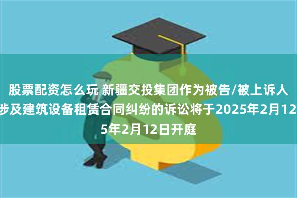 股票配资怎么玩 新疆交投集团作为被告/被上诉人的1起涉及建筑设备租赁合同纠纷的诉讼将于2025年2月12日开庭