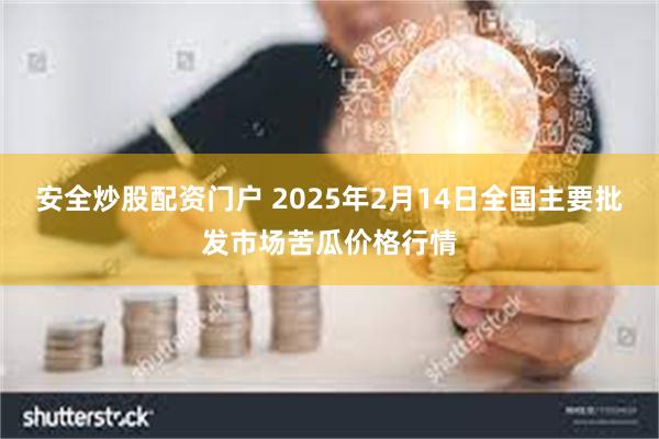 安全炒股配资门户 2025年2月14日全国主要批发市场苦瓜价格行情