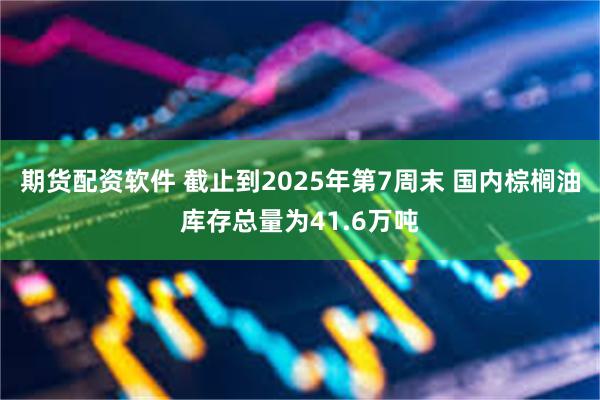 期货配资软件 截止到2025年第7周末 国内棕榈油库存总量为41.6万吨