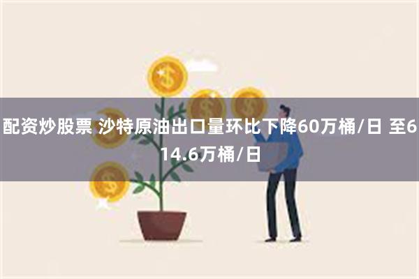 配资炒股票 沙特原油出口量环比下降60万桶/日 至614.6万桶/日