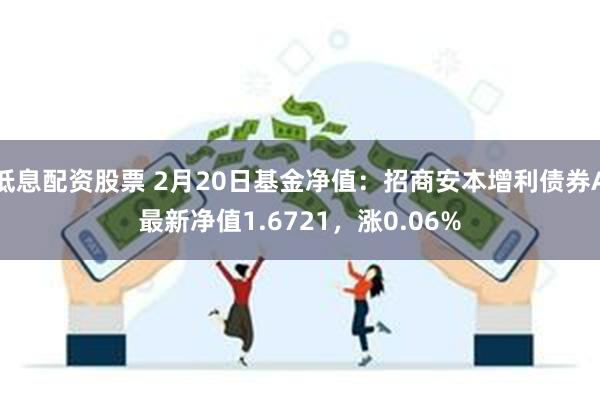 低息配资股票 2月20日基金净值：招商安本增利债券A最新净值1.6721，涨0.06%