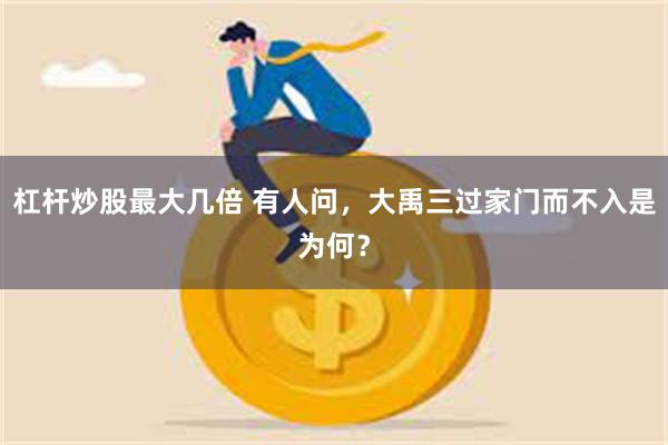 杠杆炒股最大几倍 有人问，大禹三过家门而不入是为何？