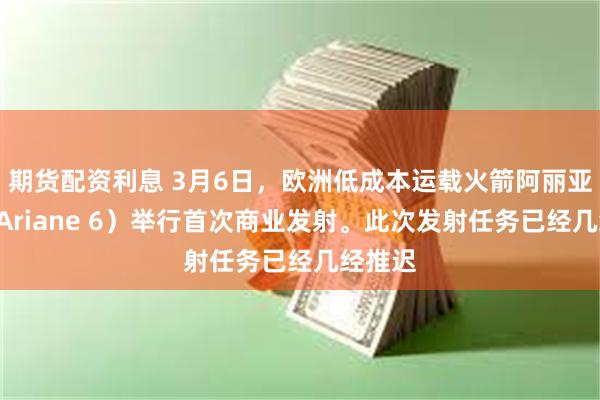 期货配资利息 3月6日，欧洲低成本运载火箭阿丽亚娜6（Ariane 6）举行首次商业发射。此次发射任务已经几经推迟