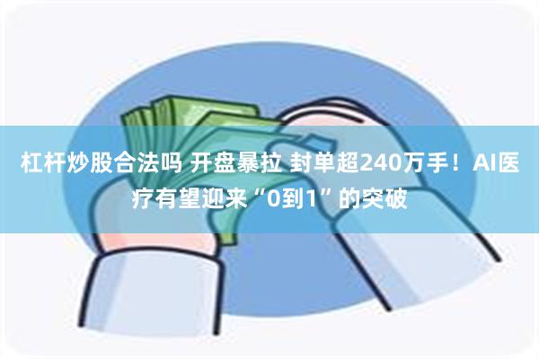 杠杆炒股合法吗 开盘暴拉 封单超240万手！AI医疗有望迎来“0到1”的突破