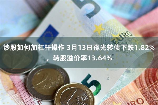 炒股如何加杠杆操作 3月13日豫光转债下跌1.82%，转股溢价率13.64%