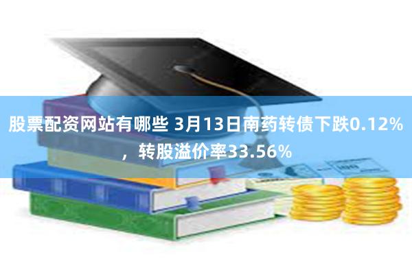 股票配资网站有哪些 3月13日南药转债下跌0.12%，转股溢价率33.56%