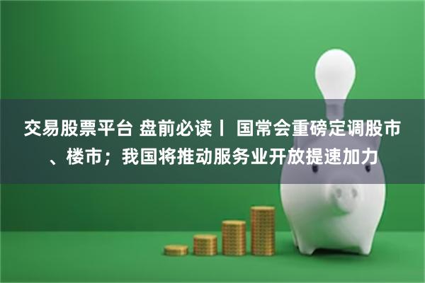 交易股票平台 盘前必读丨 国常会重磅定调股市、楼市；我国将推动服务业开放提速加力
